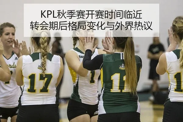 KPL秋季赛开赛时间临近 转会期后格局变化与外界热议